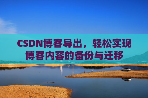 CSDN博客导出,轻松实现博客内容的备份与迁移 CSDN博客导出,轻松实现博客内容的备份与迁移